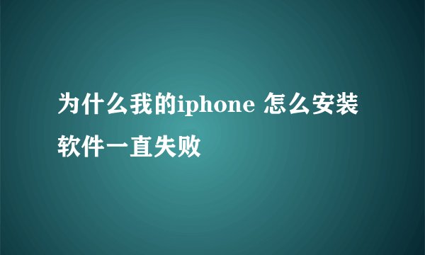 为什么我的iphone 怎么安装软件一直失败