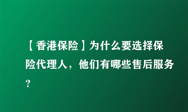 【香港保险】为什么要选择保险代理人，他们有哪些售后服务？