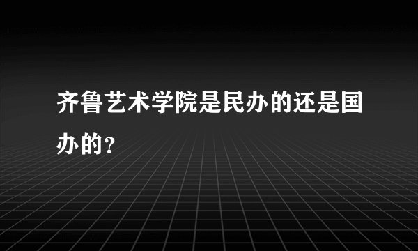 齐鲁艺术学院是民办的还是国办的？