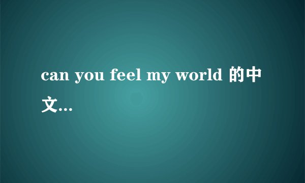 can you feel my world 的中文意思是什么?