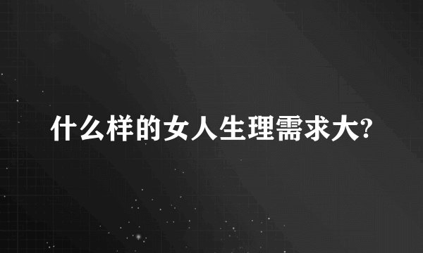 什么样的女人生理需求大?