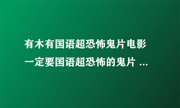 有木有国语超恐怖鬼片电影 一定要国语超恐怖的鬼片 多说几个分不是问题