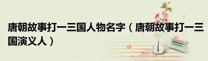 唐朝故事打一三国人物名字（唐朝故事打一三国演义人）