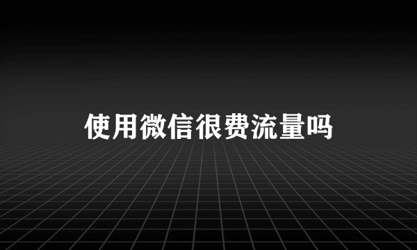 使用微信很费流量吗