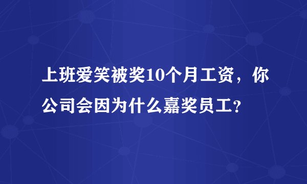 上班爱笑被奖10个月工资,你公司会因为什么嘉奖员工?