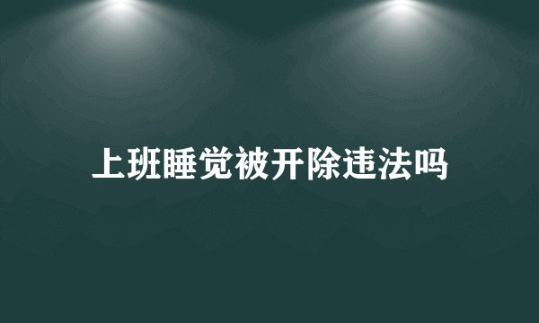 上班睡觉被开除违法吗