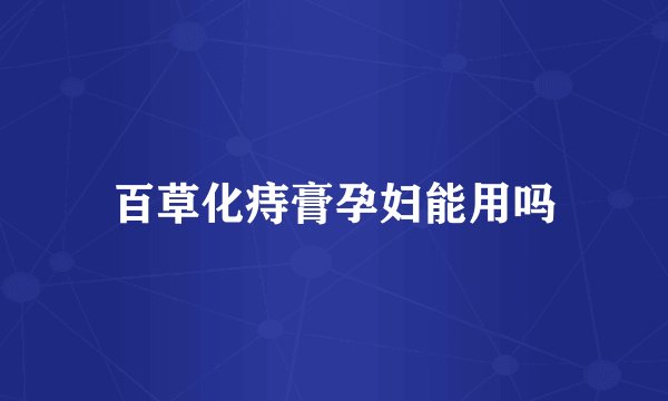 百草化痔膏孕妇能用吗