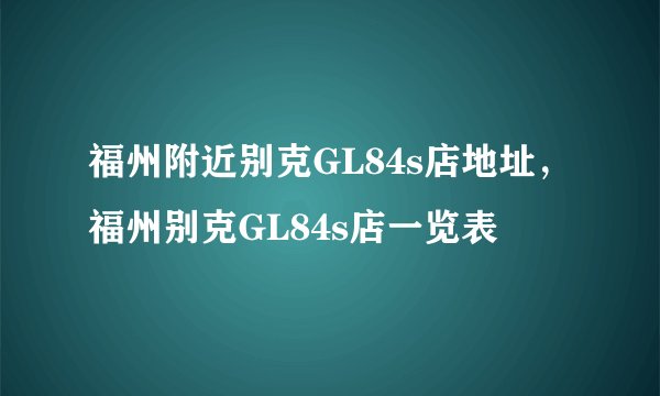 福州附近别克GL84s店地址，福州别克GL84s店一览表