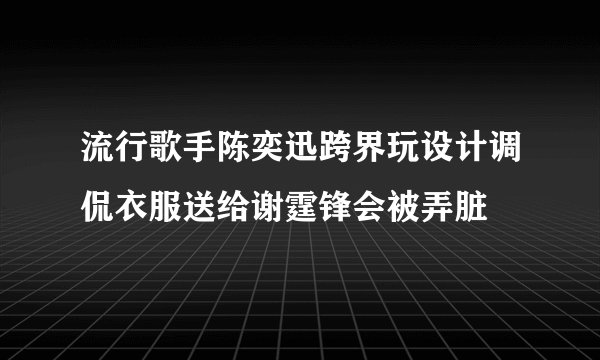 流行歌手陈奕迅跨界玩设计调侃衣服送给谢霆锋会被弄脏
