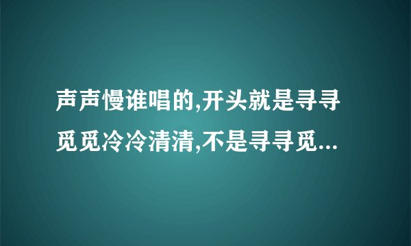 声声慢谁唱的,开头就是寻寻觅觅冷冷清清,不是寻寻觅觅的那天,内首个音乐还有点雨声