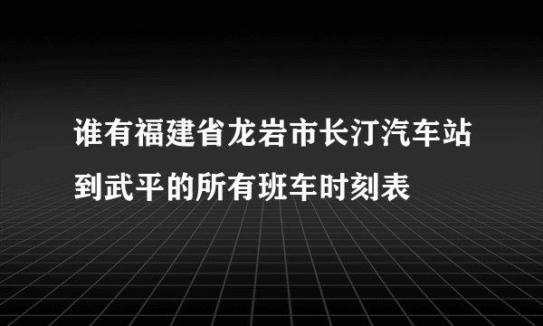 谁有福建省龙岩市长汀汽车站到武平的所有班车时刻表