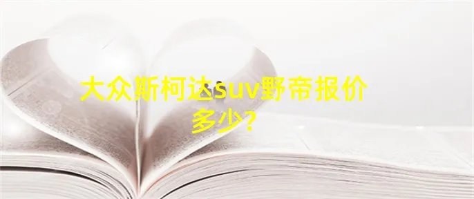 大众斯柯达suv野帝报价多少?