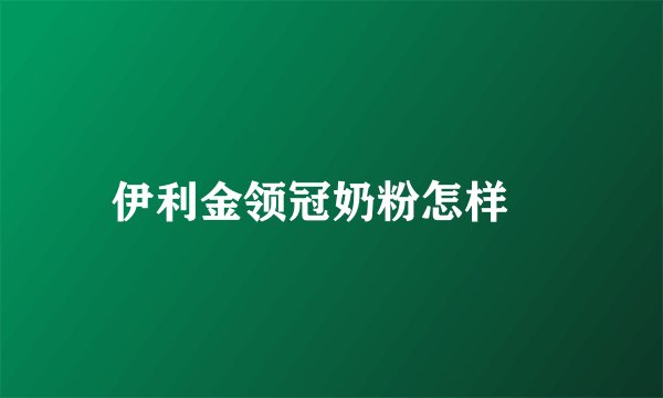 伊利金领冠奶粉怎样	