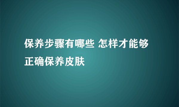 保养步骤有哪些 怎样才能够正确保养皮肤