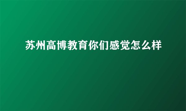 苏州高博教育你们感觉怎么样