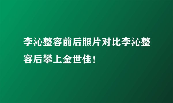 李沁整容前后照片对比李沁整容后攀上金世佳！