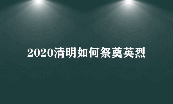 2020清明如何祭奠英烈