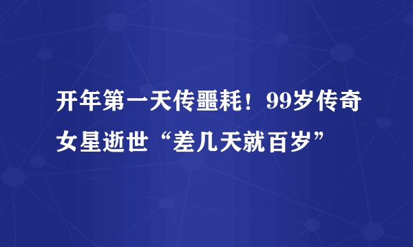 开年第一天传噩耗！99岁传奇女星逝世“差几天就百岁”