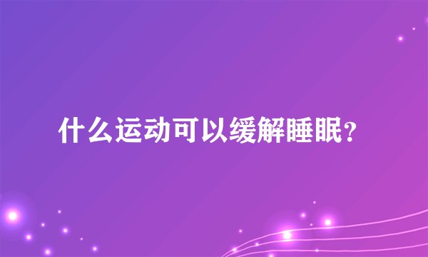 什么运动可以缓解睡眠？