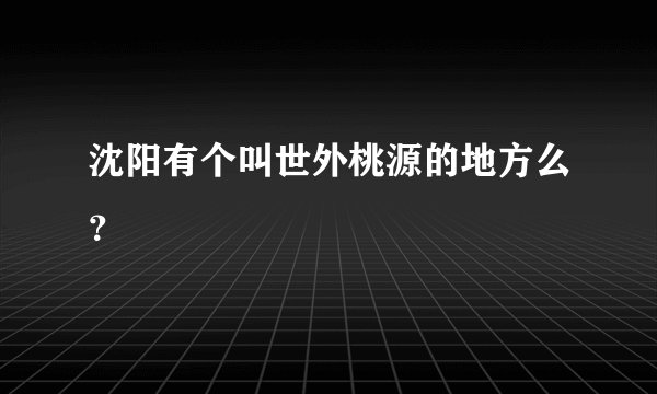 沈阳有个叫世外桃源的地方么？
