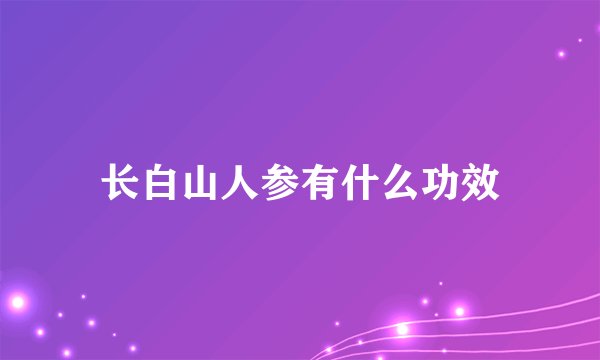 长白山人参有什么功效