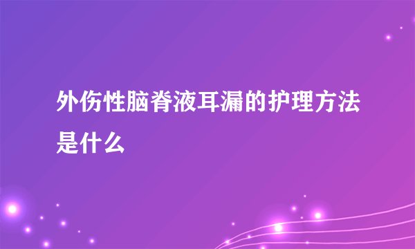 外伤性脑脊液耳漏的护理方法是什么