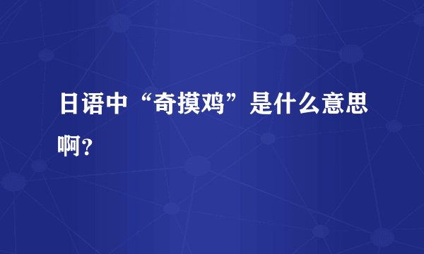 日语中“奇摸鸡”是什么意思啊？