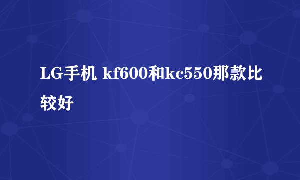 LG手机 kf600和kc550那款比较好