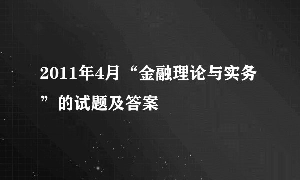 2011年4月“金融理论与实务”的试题及答案