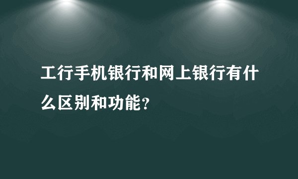 工行手机银行和网上银行有什么区别和功能？