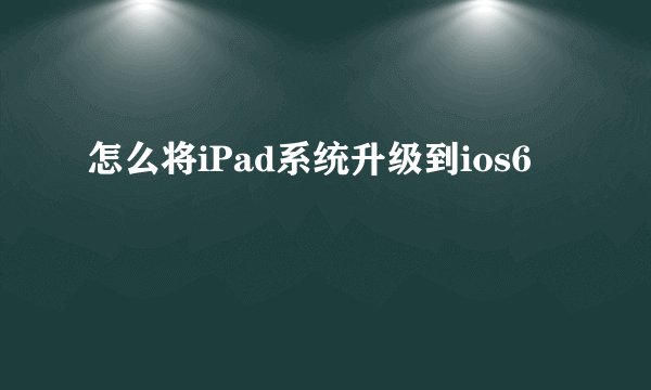 怎么将iPad系统升级到ios6