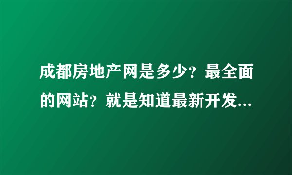成都房地产网是多少？最全面的网站？就是知道最新开发的楼盘信息