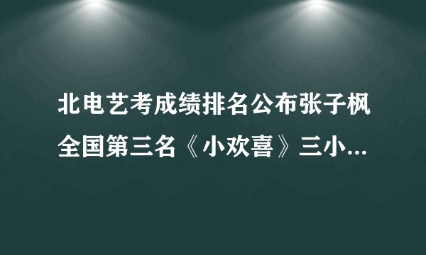 北电艺考成绩排名公布张子枫全国第三名《小欢喜》三小只全部上榜