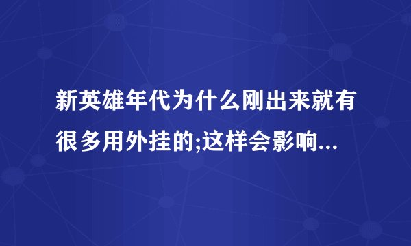 新英雄年代为什么刚出来就有很多用外挂的;这样会影响游戏的公平性吗?