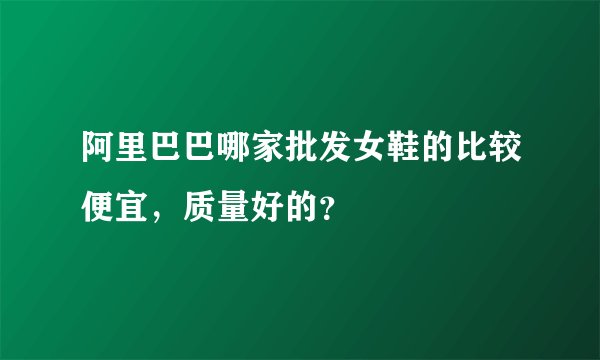 阿里巴巴哪家批发女鞋的比较便宜，质量好的？
