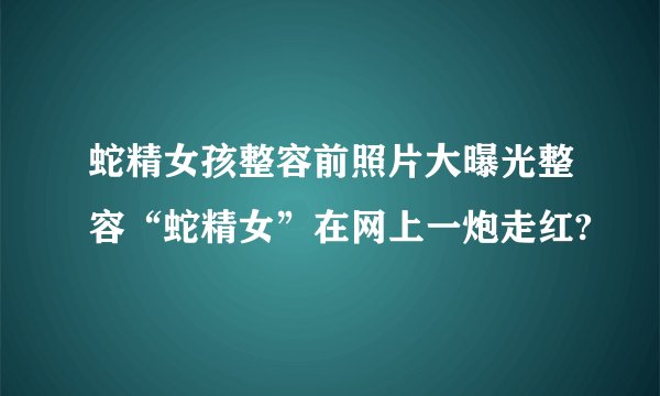 蛇精女孩整容前照片大曝光整容“蛇精女”在网上一炮走红?