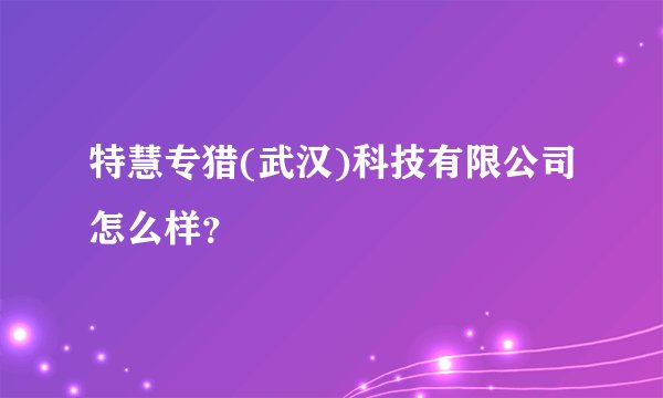 特慧专猎(武汉)科技有限公司怎么样？