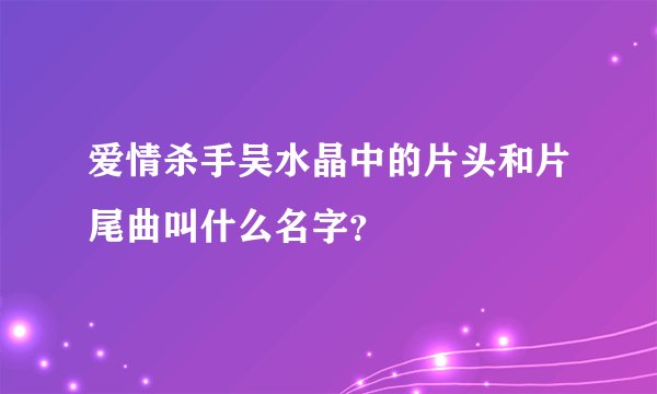 爱情杀手吴水晶中的片头和片尾曲叫什么名字？