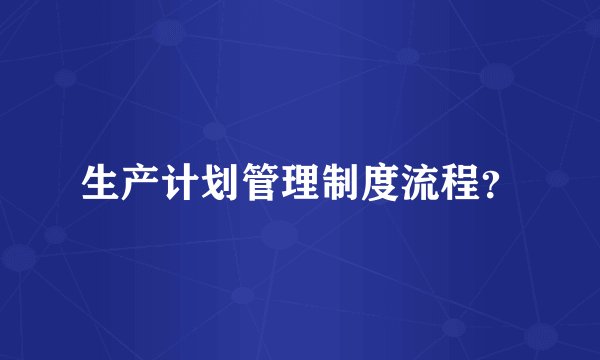 生产计划管理制度流程？