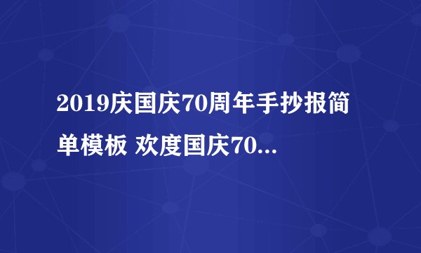 2019庆国庆70周年手抄报简单模板 欢度国庆70周年手抄报内容