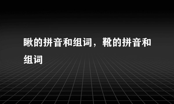 瞅的拼音和组词，靴的拼音和组词