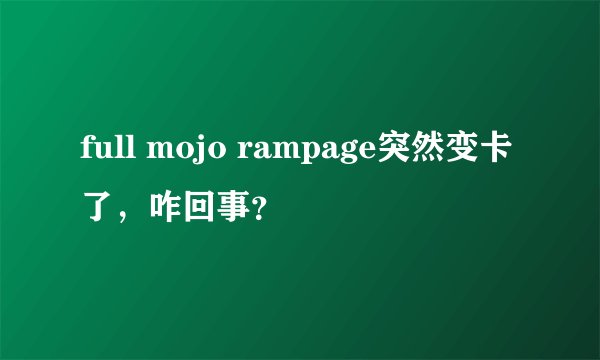 full mojo rampage突然变卡了，咋回事？