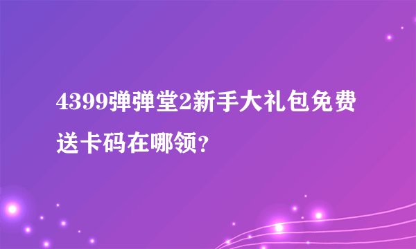 4399弹弹堂2新手大礼包免费送卡码在哪领？