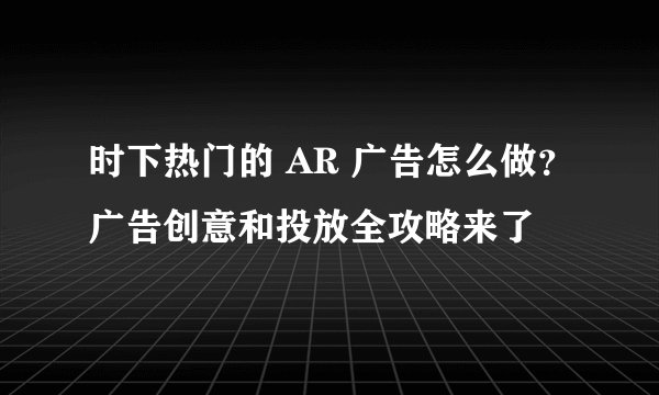 时下热门的 AR 广告怎么做?广告创意和投放全攻略来了