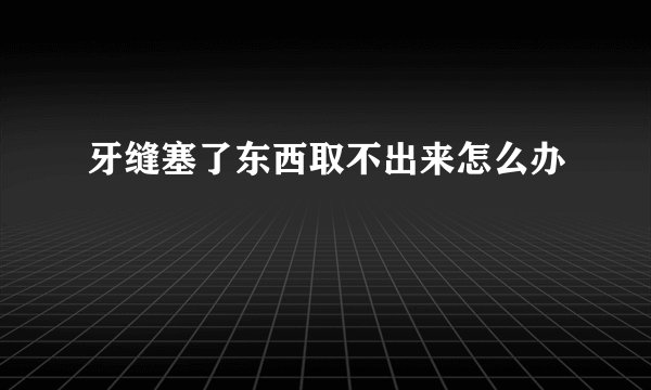 牙缝塞了东西取不出来怎么办
