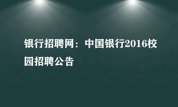 银行招聘网:中国银行2016校园招聘公告