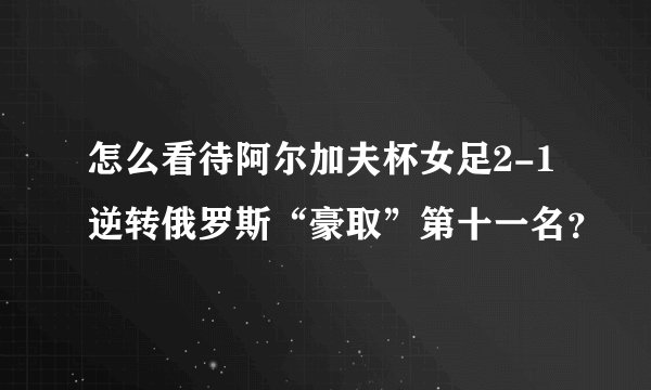 怎么看待阿尔加夫杯女足2-1逆转俄罗斯“豪取”第十一名？
