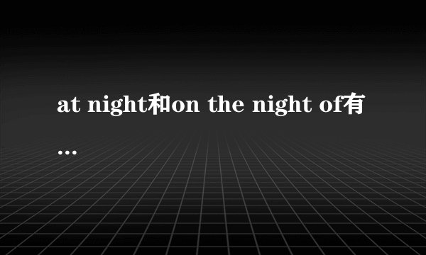 at night和on the night of有什么区别?求大虾讲解一下,
