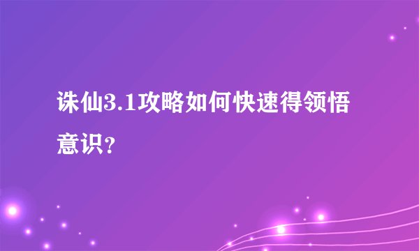 诛仙3.1攻略如何快速得领悟意识？