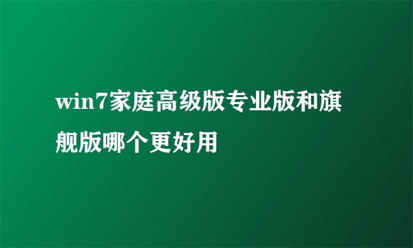 win7家庭高级版专业版和旗舰版哪个更好用